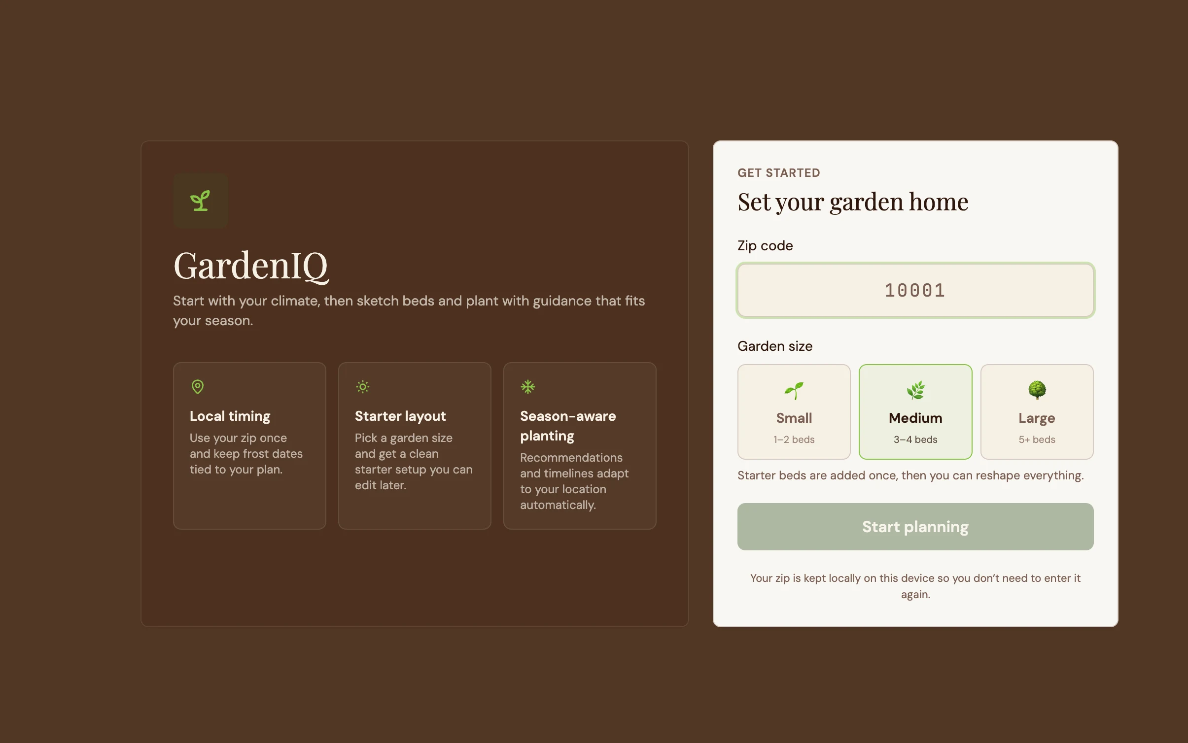 GardenIQ onboarding screen on a warm dark-brown ground. Left panel: a small green sprout logo, 'GardenIQ' in display serif, the line 'Start with your climate, then sketch beds and plant with guidance that fits your season,' and three feature cards: Local timing ('Use your zip once and keep frost dates tied to your plan'), Starter layout ('Pick a garden size and get a clean starter setup you can edit later'), and Season-aware planting ('Recommendations and timelines adapt to your location automatically'). Right panel: a cream card titled 'Set your garden home' with a zip-code field showing 10001, three garden-size pills (Small / Medium / Large) with Medium highlighted, a note that starter beds can be reshaped later, a sage 'Start planning' button, and a footer line: 'Your zip is kept locally on this device so you don't need to enter it again.'
